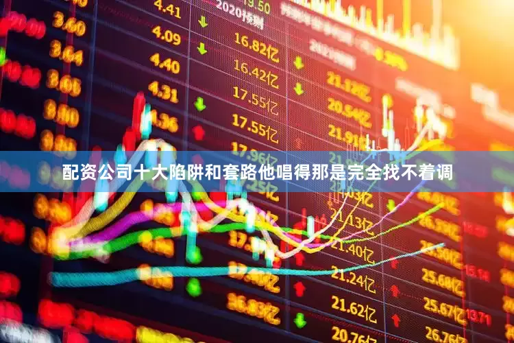 配资公司十大陷阱和套路他唱得那是完全找不着调