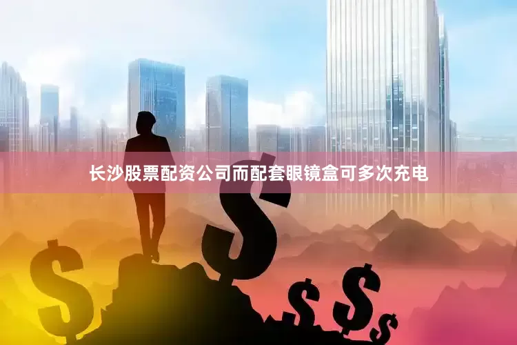 长沙股票配资公司而配套眼镜盒可多次充电