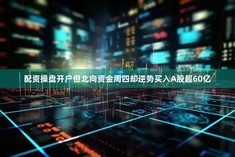 配资操盘开户但北向资金周四却逆势买入A股超60亿