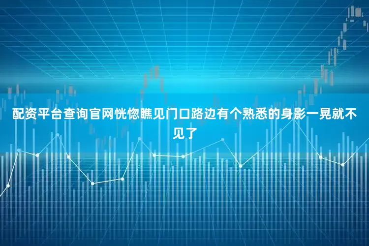 配资平台查询官网恍惚瞧见门口路边有个熟悉的身影一晃就不见了