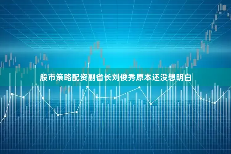 股市策略配资副省长刘俊秀原本还没想明白