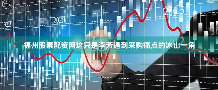 福州股票配资网这只是李芳遇到采购痛点的冰山一角