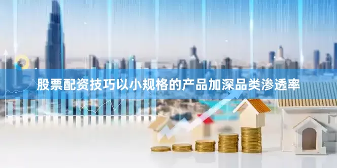 股票配资技巧以小规格的产品加深品类渗透率