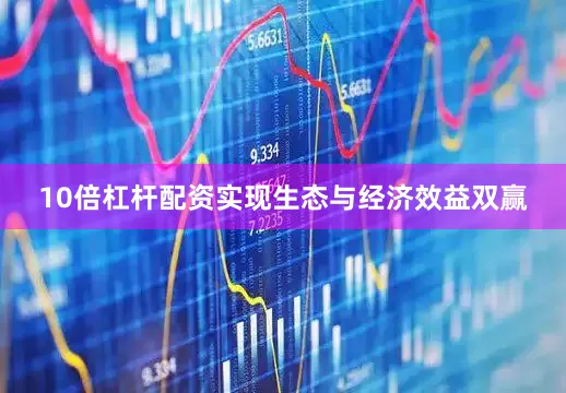 10倍杠杆配资实现生态与经济效益双赢