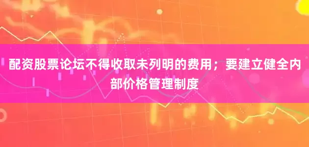配资股票论坛不得收取未列明的费用；要建立健全内部价格管理制度