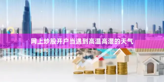 网上炒股开户当遇到高温高湿的天气