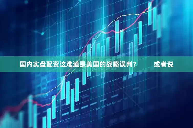 国内实盘配资这难道是美国的战略误判？        或者说