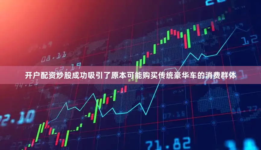 开户配资炒股成功吸引了原本可能购买传统豪华车的消费群体