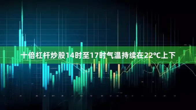 十倍杠杆炒股14时至17时气温持续在22℃上下