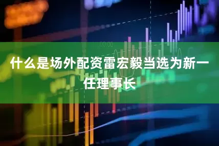 什么是场外配资雷宏毅当选为新一任理事长
