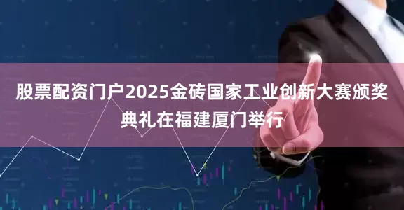 股票配资门户2025金砖国家工业创新大赛颁奖典礼在福建厦门举行
