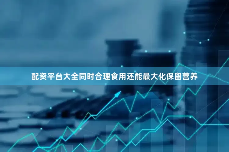 配资平台大全同时合理食用还能最大化保留营养